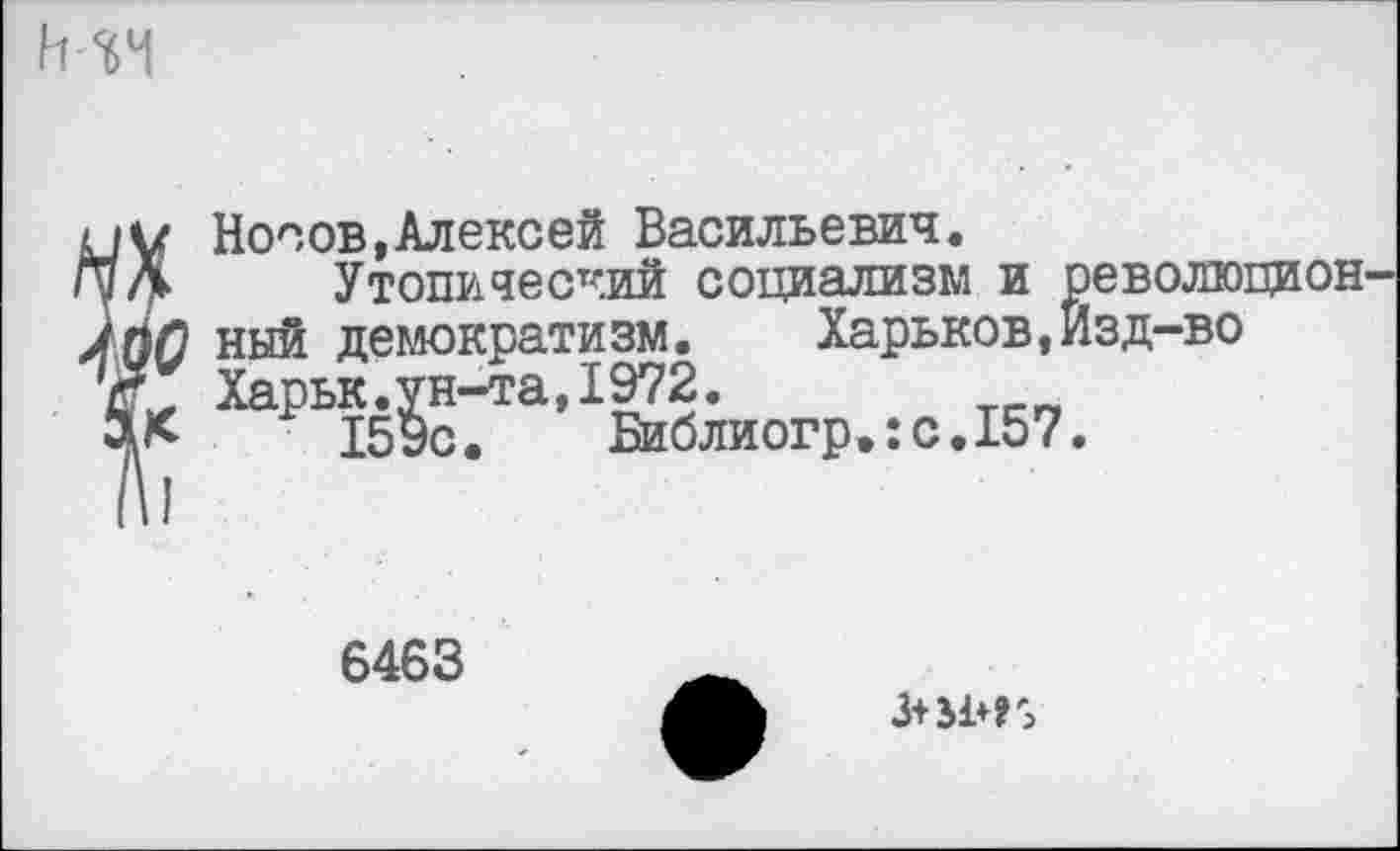 ﻿’ Носов,Алексей Васильевич.
► Утопический социализм и
О ный демократизм. Харьков,] Харьк.ун-та,1972.
<	159с. Библиогр.:с.157
»еволюцион
[зд-во
6463
